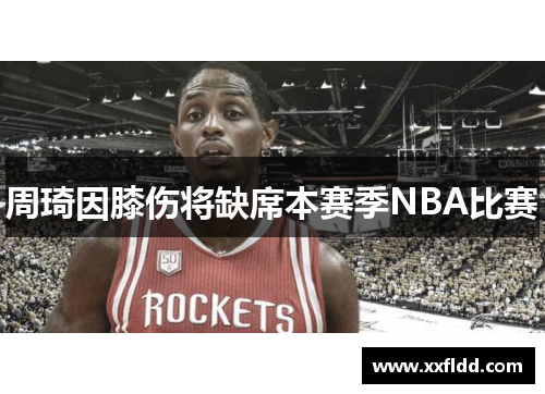 周琦因膝伤将缺席本赛季NBA比赛